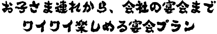 お子さま連れから、会社の宴会までワイワイ楽しめる宴会プラン